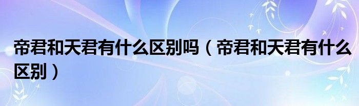 帝君和天君有什么区别吗（帝君和天君有什么区别）