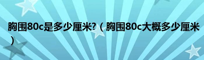 胸围80c是多少厘米?（胸围80c大概多少厘米）