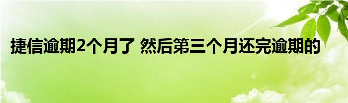 捷信逾期2个月了 然后第三个月还完逾期的