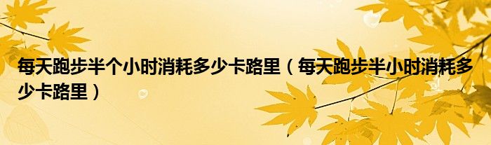 每天跑步半个小时消耗多少卡路里（每天跑步半小时消耗多少卡路里）