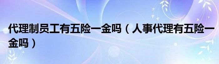 代理制员工有五险一金吗（人事代理有五险一金吗）