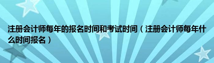 注册会计师每年的报名时间和考试时间（注册会计师每年什么时间报名）