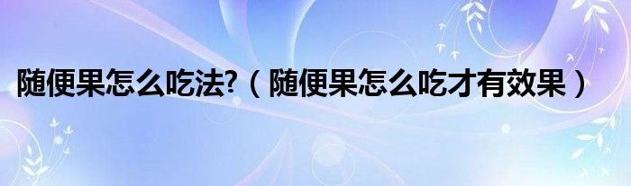 随便果怎么吃法?（随便果怎么吃才有效果）