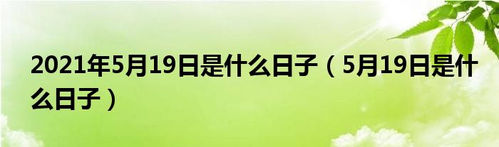 2021年5月19日是什么日子（5月19日是什么日子）