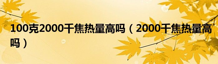 100克2000千焦热量高吗（2000千焦热量高吗）