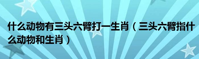 什么动物有三头六臂打一生肖（三头六臂指什么动物和生肖）