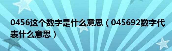 0456这个数字是什么意思（045692数字代表什么意思）