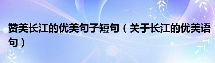 赞美长江的优美句子短句（关于长江的优美语句）