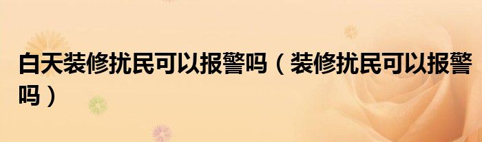 白天装修扰民可以报警吗（装修扰民可以报警吗）