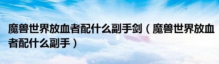 魔兽世界放血者配什么副手剑（魔兽世界放血者配什么副手）