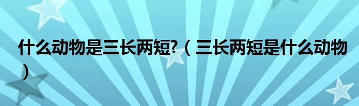 什么动物是三长两短?（三长两短是什么动物）