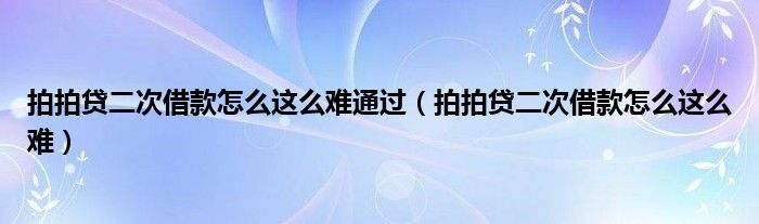 拍拍贷二次借款怎么这么难通过（拍拍贷二次借款怎么这么难）