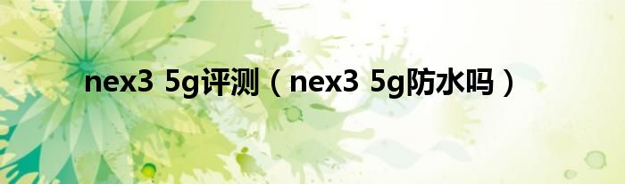 nex3 5g评测（nex3 5g防水吗）