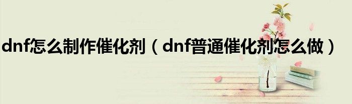 dnf怎么制作催化剂（dnf普通催化剂怎么做）