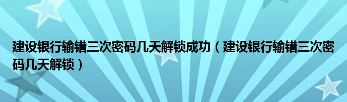 建设银行输错三次密码几天解锁成功（建设银行输错三次密码几天解锁）