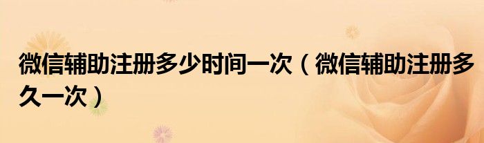 微信辅助注册多少时间一次（微信辅助注册多久一次）