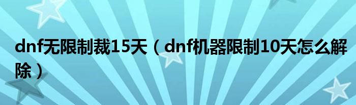 dnf无限制裁15天（dnf机器限制10天怎么解除）