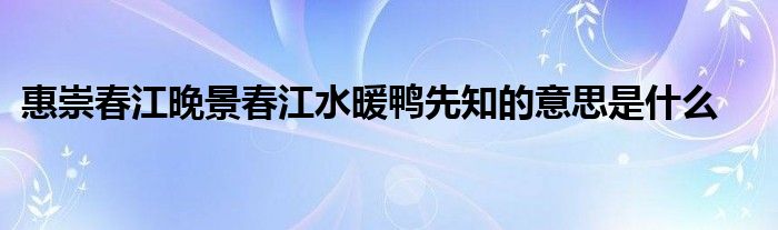 惠崇春江晚景春江水暖鸭先知的意思是什么