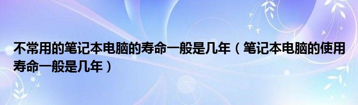 不常用的笔记本电脑的寿命一般是几年（笔记本电脑的使用寿命一般是几年）