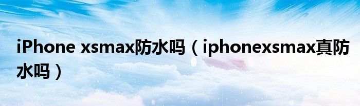 iPhone xsmax防水吗（iphonexsmax真防水吗）