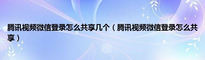 腾讯视频微信登录怎么共享几个（腾讯视频微信登录怎么共享）