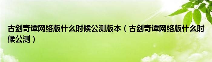 古剑奇谭网络版什么时候公测版本（古剑奇谭网络版什么时候公测）