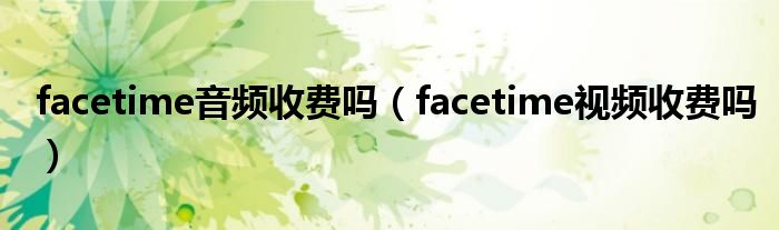 facetime音频收费吗（facetime视频收费吗）