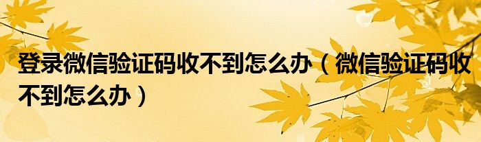 登录微信验证码收不到怎么办（微信验证码收不到怎么办）