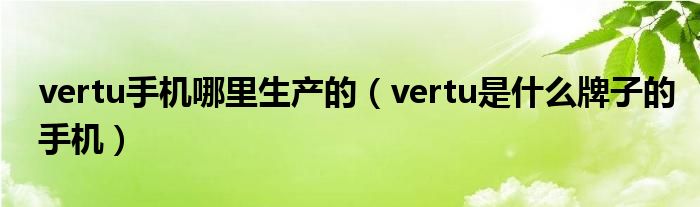 vertu手机哪里生产的（vertu是什么牌子的手机）