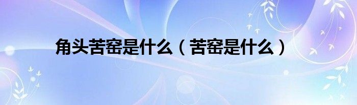 角头苦窑是什么（苦窑是什么）