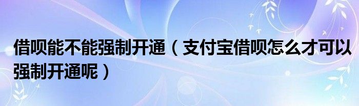 借呗能不能强制开通（支付宝借呗怎么才可以强制开通呢）