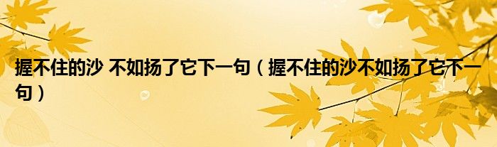 握不住的沙 不如扬了它下一句（握不住的沙不如扬了它下一句）