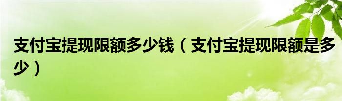 支付宝提现限额多少钱（支付宝提现限额是多少）