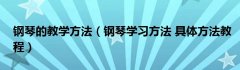 钢琴的教学方法（钢琴学习方法 具体方法教程）