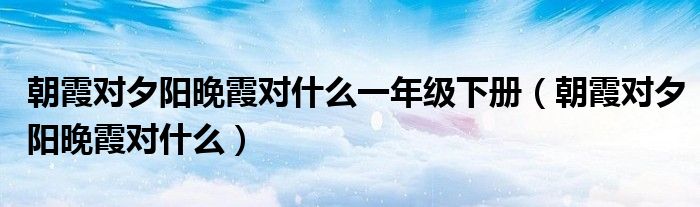 朝霞对夕阳晚霞对什么一年级下册（朝霞对夕阳晚霞对什么）