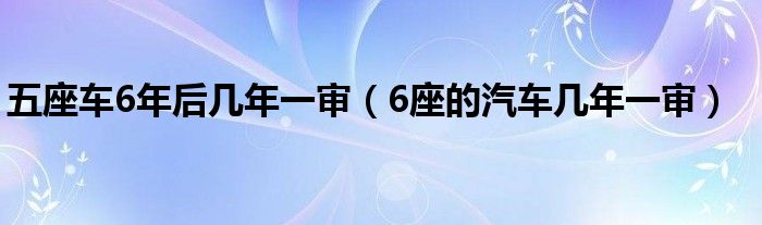 五座车6年后几年一审（6座的汽车几年一审）