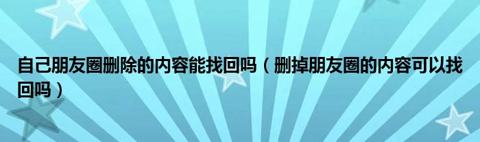 自己朋友圈删除的内容能找回吗（删掉朋友圈的内容可以找回吗）