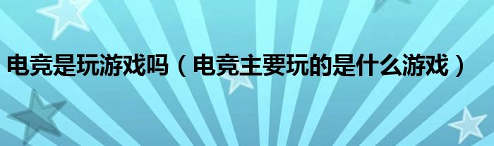 电竞是玩游戏吗（电竞主要玩的是什么游戏）