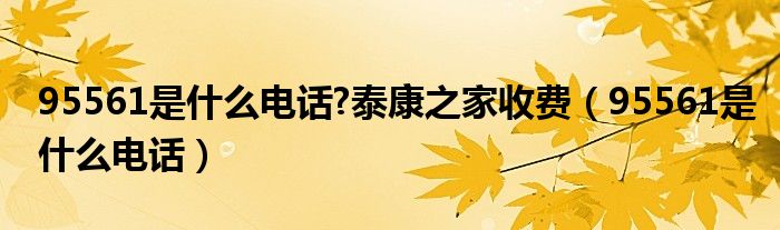 95561是什么电话?泰康之家收费（95561是什么电话）