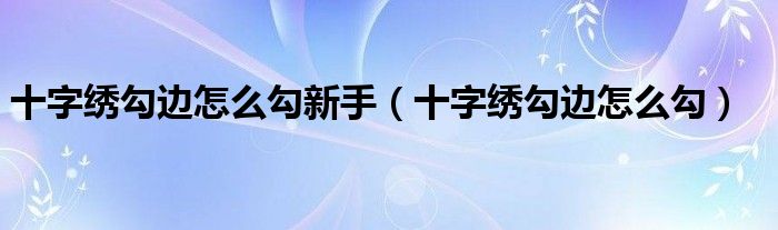 十字绣勾边怎么勾新手（十字绣勾边怎么勾）