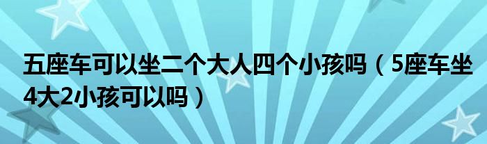 五座车可以坐二个大人四个小孩吗（5座车坐4大2小孩可以吗）