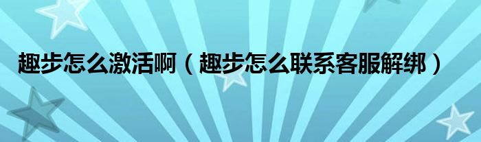 趣步怎么激活啊（趣步怎么联系客服解绑）