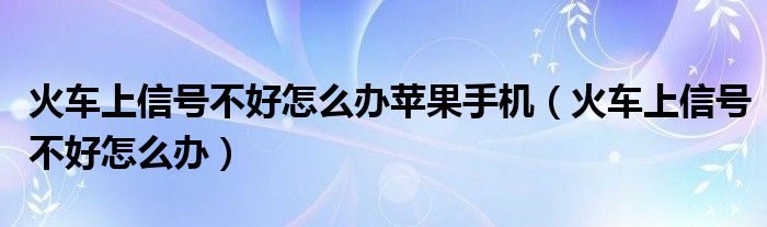 火车上信号不好怎么办苹果手机（火车上信号不好怎么办）