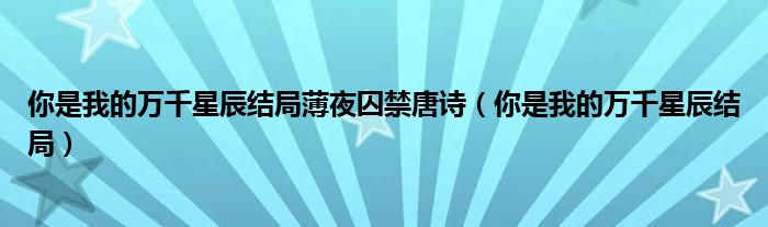 你是我的万千星辰结局薄夜囚禁唐诗（你是我的万千星辰结局）