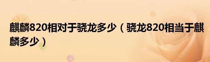 麒麟820相对于骁龙多少（骁龙820相当于麒麟多少）