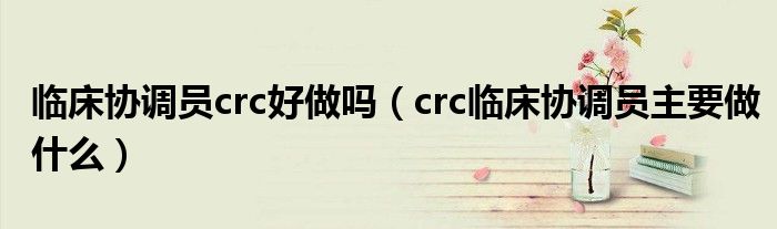 临床协调员crc好做吗（crc临床协调员主要做什么）