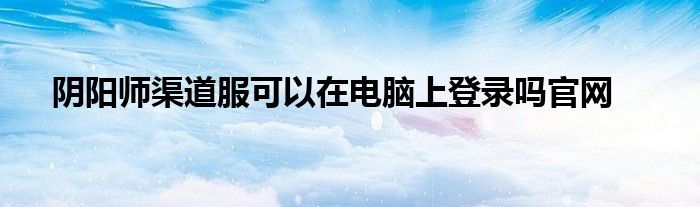 阴阳师渠道服可以在电脑上登录吗官网