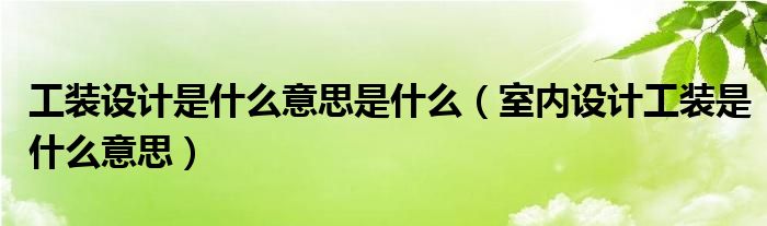 工装设计是什么意思是什么（室内设计工装是什么意思）