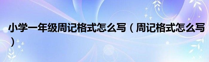 小学一年级周记格式怎么写（周记格式怎么写）