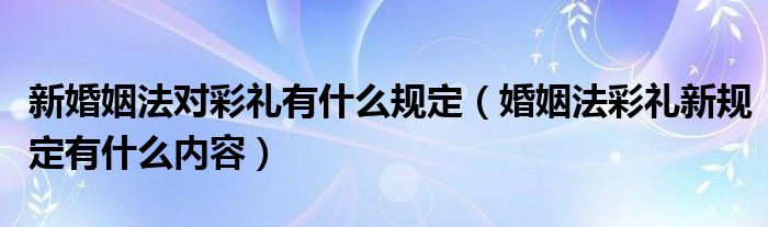 新婚姻法对彩礼有什么规定（婚姻法彩礼新规定有什么内容）